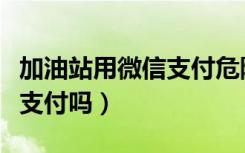 加油站用微信支付危险吗（加油站可以用微信支付吗）