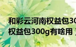 和彩云河南权益包300g有啥用（和彩云河南权益包300g有啥用）