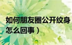 如何朋友圈公开纹身（朋友圈晒手臂爱心纹身怎么回事）