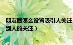 朋友圈怎么设置吸引人关注（微信朋友圈怎么装扮才能吸引别人的关注）