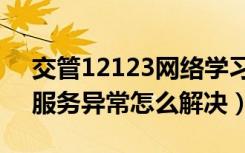 交管12123网络学习服务异常（交管12123服务异常怎么解决）