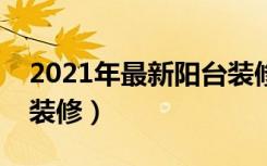 2021年最新阳台装修效果图（老式阳台怎么装修）