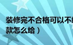 装修完不合格可以不给尾款吗（装修不合格尾款怎么给）