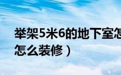 举架5米6的地下室怎么装修（地下室举架低怎么装修）