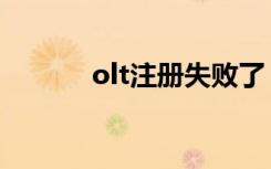 olt注册失败了（olt注册失败）