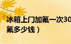 冰箱上门加氟一次300元贵吗（上门给冰箱加氟多少钱）