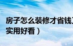 房子怎么装修才省钱又实用（怎么样装修房子实用好看）