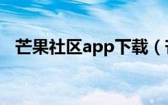 芒果社区app下载（芒果社区app在哪下）