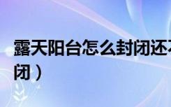 露天阳台怎么封闭还不漏水（露天阳台怎么封闭）