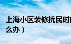 上海小区装修扰民时间规定（小区装修扰民怎么办）