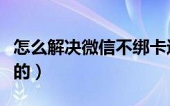 怎么解决微信不绑卡进群（微信不卡群怎么弄的）