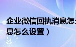 企业微信回执消息怎么操作（企业微信回执消息怎么设置）