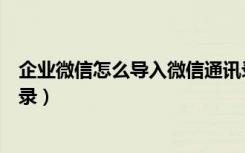 企业微信怎么导入微信通讯录（企业微信怎么同步微信通讯录）