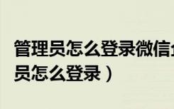 管理员怎么登录微信企业号（微信企业号管理员怎么登录）