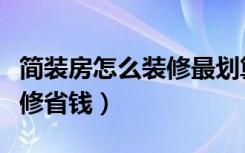 简装房怎么装修最划算（新买的简装房怎么装修省钱）