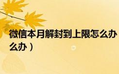 微信本月解封到上限怎么办（微信本月解封次数已达上限怎么办）