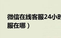 微信在线客服24小时人工服务（微信在线客服在哪）