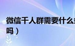 微信千人群需要什么条件（微信千人群是真的吗）