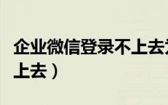 企业微信登录不上去为什么（企业微信登录不上去）