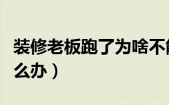 装修老板跑了为啥不能立案（装修老板跑了怎么办）