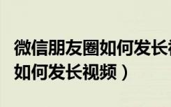 微信朋友圈如何发长视频和文件（微信朋友圈如何发长视频）