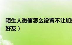 陌生人微信怎么设置不让加好友（微信怎么不让陌生人加我好友）