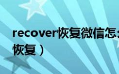 recover恢复微信怎么打不开（recover微信恢复）