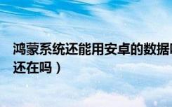 鸿蒙系统还能用安卓的数据吗（鸿蒙系统换回安卓系统数据还在吗）