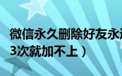 微信永久删除好友永远加不上（微信好友删除3次就加不上）