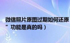 微信照片原图过期如何还原（微信新版本将推出“照片还原”功能是真的吗）