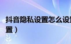 抖音隐私设置怎么设置（抖音隐私设置怎么设置）