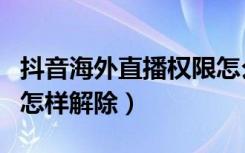 抖音海外直播权限怎么开（抖音直播境外限制怎样解除）