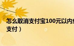 怎么取消支付宝100元以内免密支付（如何关闭支付宝免密支付）