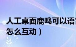 人工桌面鹿鸣可以语音唤醒吗（人工桌面鹿鸣怎么互动）