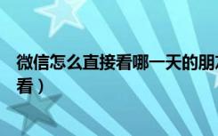 微信怎么直接看哪一天的朋友圈（微信一周热门朋友圈怎么看）