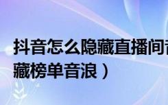 抖音怎么隐藏直播间音浪（抖音直播间怎么隐藏榜单音浪）