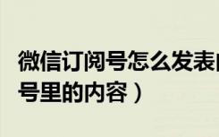 微信订阅号怎么发表内容（如何分享微信订阅号里的内容）