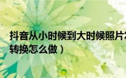 抖音从小时候到大时候照片怎么做（抖音小时候和长大照片转换怎么做）