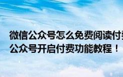 微信公众号怎么免费阅读付费内容（微信付费阅读内测上线公众号开启付费功能教程！）