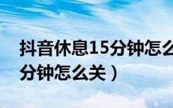 抖音休息15分钟怎么关闭不了（抖音休息15分钟怎么关）