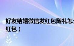 好友结婚微信发红包随礼怎么说（想看微信好友照片怎么发红包）