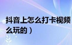 抖音上怎么打卡视频（抖音上视频打卡那个怎么玩的）