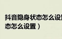 抖音隐身状态怎么设置成不隐身（抖音隐身状态怎么设置）