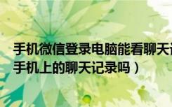 手机微信登录电脑能看聊天记录吗（微信登录电脑后会看到手机上的聊天记录吗）