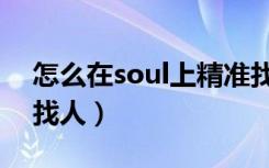 怎么在soul上精准找人（怎样在soul上精确找人）