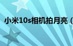 小米10s相机拍月亮（小米10s如何拍月亮）