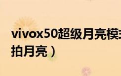 vivox50超级月亮模式怎么用（vivox50怎么拍月亮）