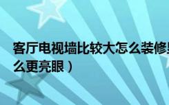 客厅电视墙比较大怎么装修显大气（客厅装修电视墙设计怎么更亮眼）