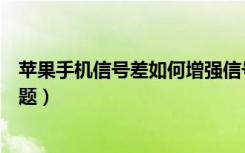 苹果手机信号差如何增强信号（苹果手机信号差是哪里出问题）