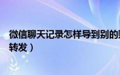 微信聊天记录怎样导到别的账号（微信如何将聊天记录批量转发）